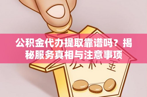 崖州公积金代办提取靠谱吗？揭秘服务真相与注意事项