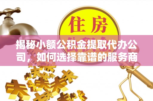 崖州揭秘小额公积金提取代办公司，如何选择靠谱的服务商？