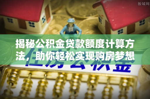 崖州揭秘公积金贷款额度计算方法，助你轻松实现购房梦想