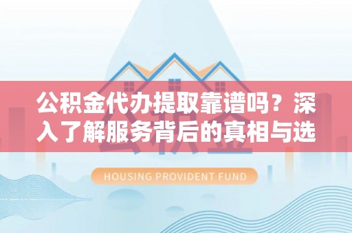 崖州公积金代办提取靠谱吗？深入了解服务背后的真相与选择指南
