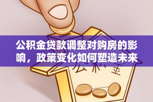 崖州公积金贷款调整对购房的影响，政策变化如何塑造未来住房市场