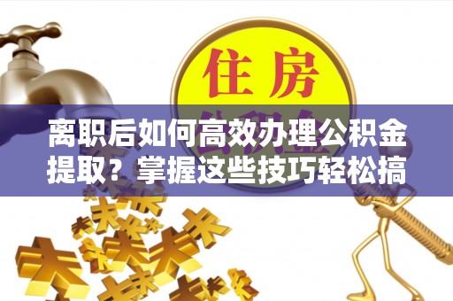 崖州离职后如何高效办理公积金提取？掌握这些技巧轻松搞定
