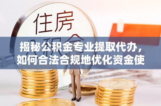 崖州揭秘公积金专业提取代办，如何合法合规地优化资金使用