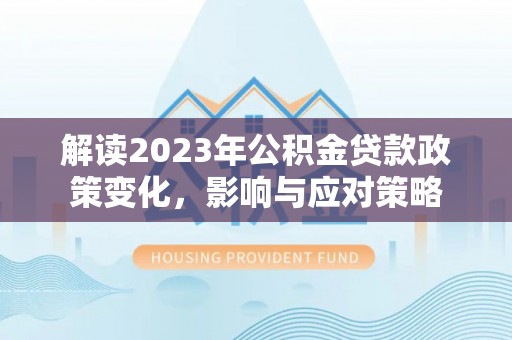 崖州解读2023年公积金贷款政策变化，影响与应对策略