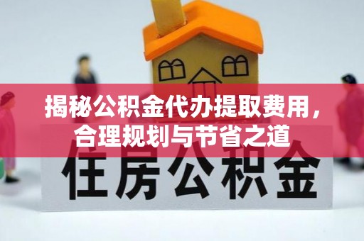 崖州揭秘公积金代办提取费用，合理规划与节省之道