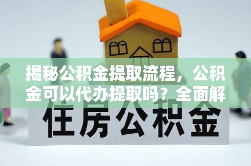 崖州揭秘公积金提取流程，公积金可以代办提取吗？全面解析与操作指南