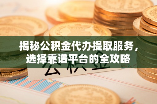 崖州揭秘公积金代办提取服务，选择靠谱平台的全攻略
