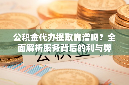 崖州公积金代办提取靠谱吗？全面解析服务背后的利与弊
