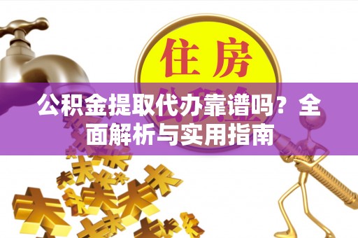 崖州公积金提取代办靠谱吗？全面解析与实用指南