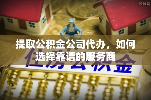 崖州提取公积金公司代办，如何选择靠谱的服务商