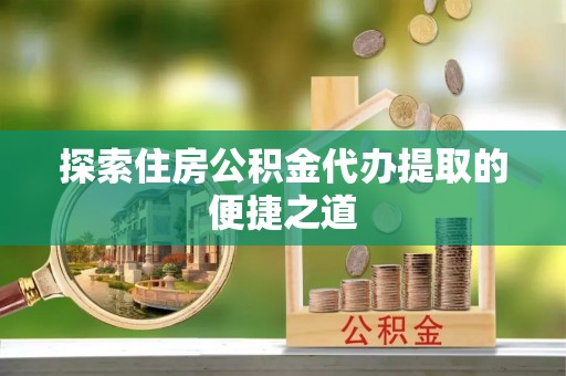 崖州探索住房公积金代办提取的便捷之道