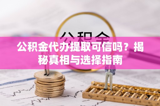 崖州公积金代办提取可信吗？揭秘真相与选择指南