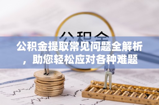 崖州公积金提取常见问题全解析，助您轻松应对各种难题