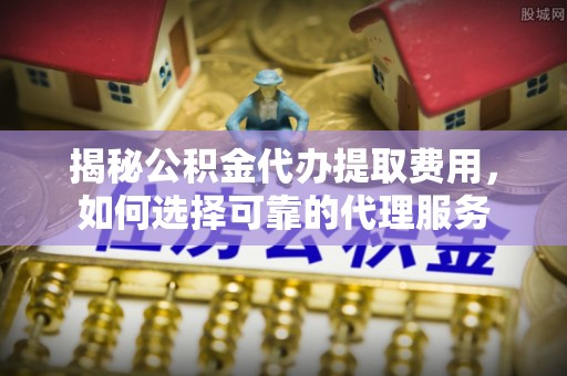 崖州揭秘公积金代办提取费用，如何选择可靠的代理服务