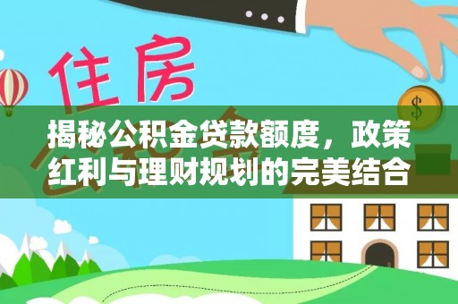 崖州揭秘公积金贷款额度，政策红利与理财规划的完美结合