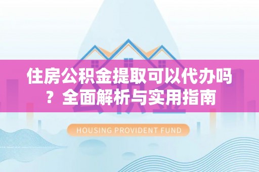 崖州住房公积金提取可以代办吗？全面解析与实用指南