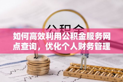 崖州如何高效利用公积金服务网点查询，优化个人财务管理