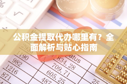 崖州公积金提取代办哪里有？全面解析与贴心指南