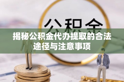 崖州揭秘公积金代办提取的合法途径与注意事项