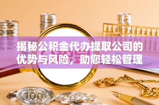 崖州揭秘公积金代办提取公司的优势与风险，助您轻松管理财务