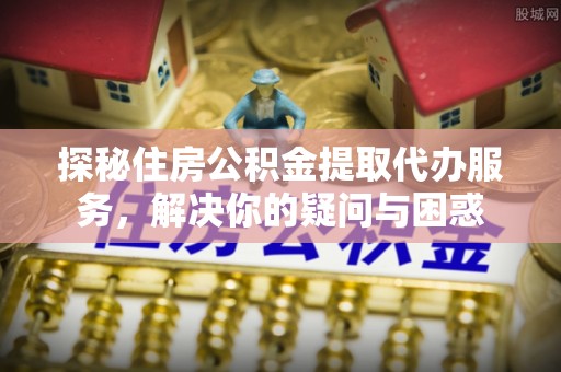崖州探秘住房公积金提取代办服务，解决你的疑问与困惑