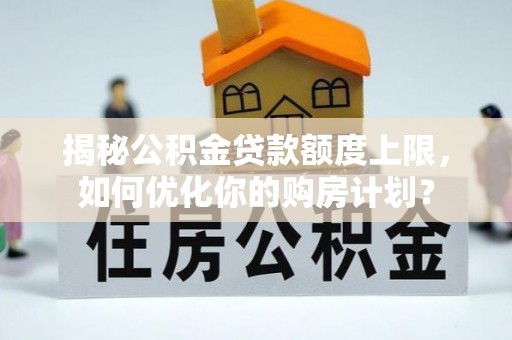 崖州揭秘公积金贷款额度上限，如何优化你的购房计划？