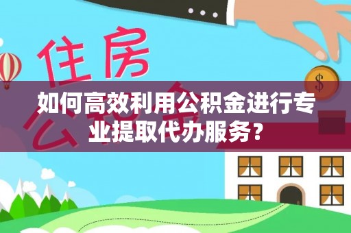 崖州如何高效利用公积金进行专业提取代办服务？