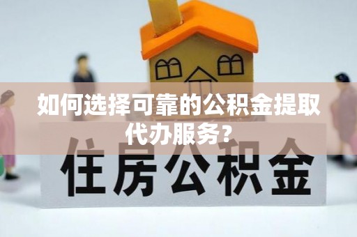 崖州如何选择可靠的公积金提取代办服务？