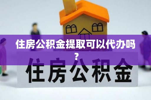 崖州住房公积金提取可以代办吗？