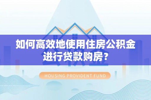 崖州如何高效地使用住房公积金进行贷款购房？