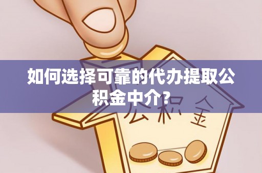 崖州如何选择可靠的代办提取公积金中介？