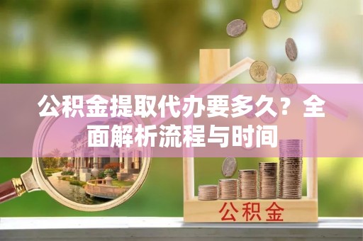 崖州公积金提取代办要多久？全面解析流程与时间